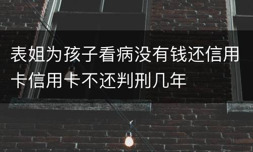 表姐为孩子看病没有钱还信用卡信用卡不还判刑几年