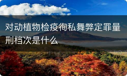 对动植物检疫徇私舞弊定罪量刑档次是什么