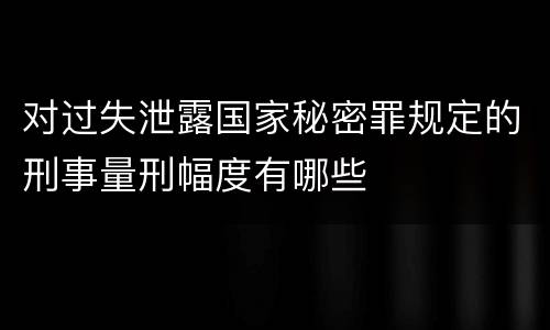 对过失泄露国家秘密罪规定的刑事量刑幅度有哪些