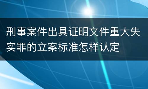 刑事案件出具证明文件重大失实罪的立案标准怎样认定