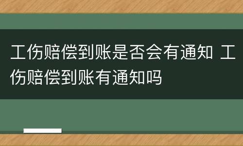 工伤赔偿到账是否会有通知 工伤赔偿到账有通知吗