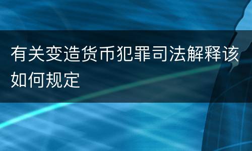 有关变造货币犯罪司法解释该如何规定