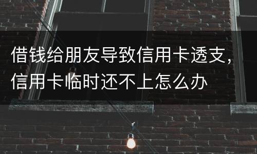 借钱给朋友导致信用卡透支，信用卡临时还不上怎么办