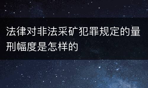 法律对非法采矿犯罪规定的量刑幅度是怎样的