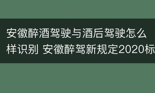 安徽醉酒驾驶与酒后驾驶怎么样识别 安徽醉驾新规定2020标准处罚