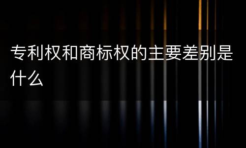 专利权和商标权的主要差别是什么