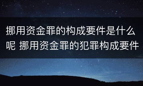 挪用资金罪的构成要件是什么呢 挪用资金罪的犯罪构成要件