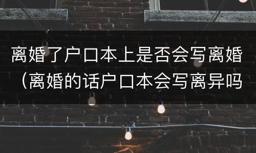 离婚了户口本上是否会写离婚（离婚的话户口本会写离异吗）