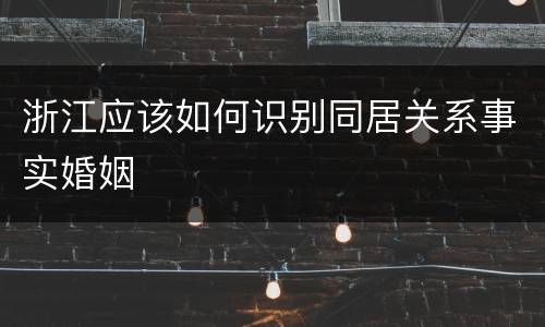 浙江应该如何识别同居关系事实婚姻