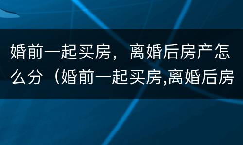 婚前一起买房，离婚后房产怎么分（婚前一起买房,离婚后房产怎么分）