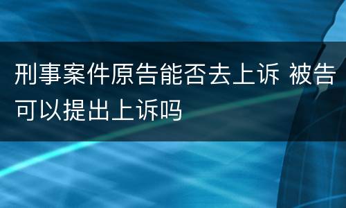 刑事案件原告能否去上诉 被告可以提出上诉吗