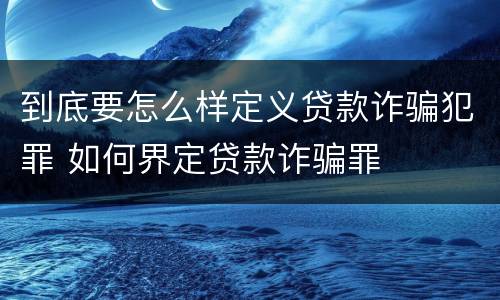 到底要怎么样定义贷款诈骗犯罪 如何界定贷款诈骗罪