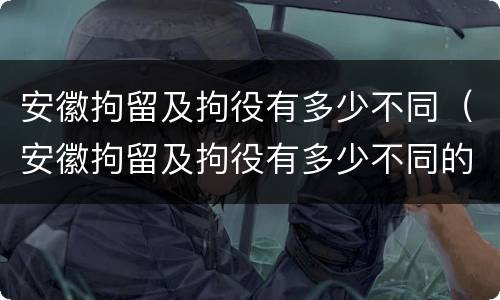 安徽拘留及拘役有多少不同（安徽拘留及拘役有多少不同的）