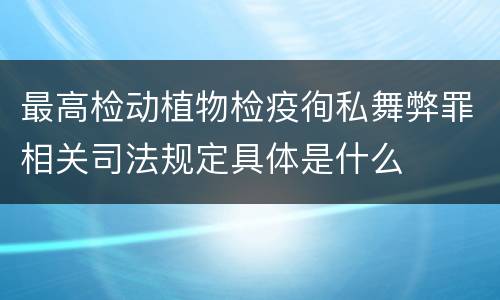最高检动植物检疫徇私舞弊罪相关司法规定具体是什么
