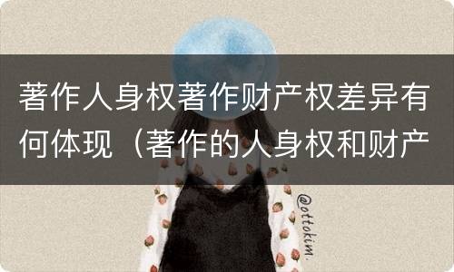 著作人身权著作财产权差异有何体现（著作的人身权和财产权）
