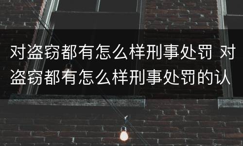 对盗窃都有怎么样刑事处罚 对盗窃都有怎么样刑事处罚的认定