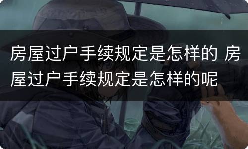 房屋过户手续规定是怎样的 房屋过户手续规定是怎样的呢