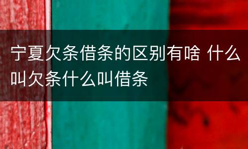 宁夏欠条借条的区别有啥 什么叫欠条什么叫借条