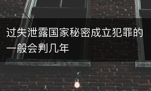 过失泄露国家秘密成立犯罪的一般会判几年