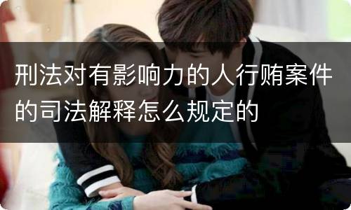 刑法对有影响力的人行贿案件的司法解释怎么规定的