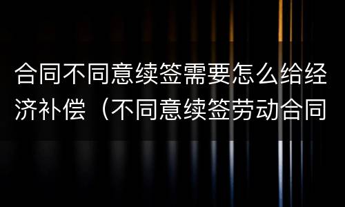 合同不同意续签需要怎么给经济补偿（不同意续签劳动合同）