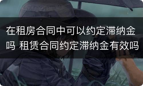 在租房合同中可以约定滞纳金吗 租赁合同约定滞纳金有效吗