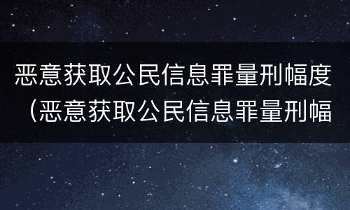 恶意获取公民信息罪量刑幅度（恶意获取公民信息罪量刑幅度多少）