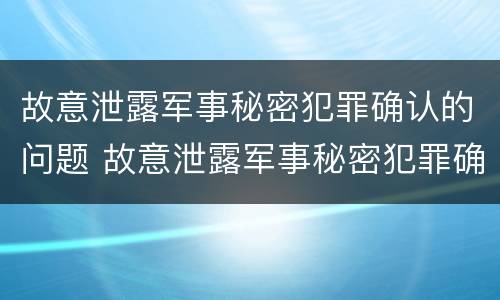 故意泄露军事秘密犯罪确认的问题 故意泄露军事秘密犯罪确认的问题是