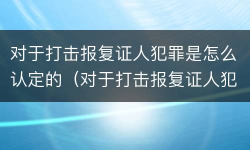对于打击报复证人犯罪是怎么认定的（对于打击报复证人犯罪是怎么认定的呢）