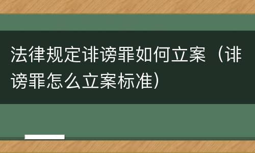 法律规定诽谤罪如何立案（诽谤罪怎么立案标准）
