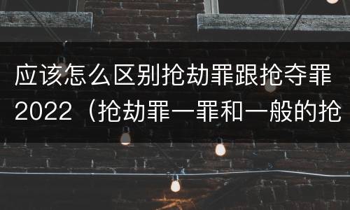 应该怎么区别抢劫罪跟抢夺罪2022（抢劫罪一罪和一般的抢劫罪）