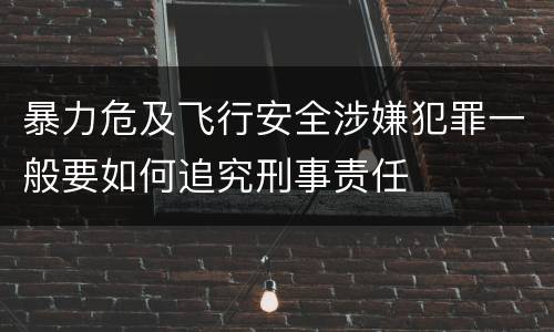 暴力危及飞行安全涉嫌犯罪一般要如何追究刑事责任