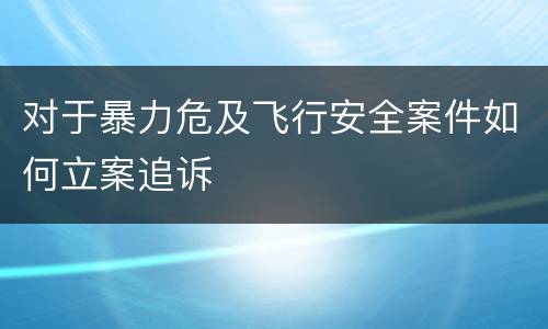 对于暴力危及飞行安全案件如何立案追诉