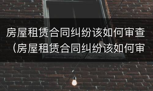 房屋租赁合同纠纷该如何审查（房屋租赁合同纠纷该如何审查处理）