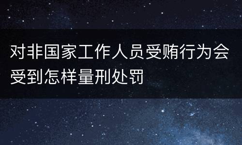 对非国家工作人员受贿行为会受到怎样量刑处罚