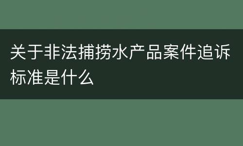 关于非法捕捞水产品案件追诉标准是什么