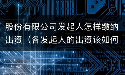 股份有限公司发起人怎样缴纳出资（各发起人的出资该如何确认?缴纳?）