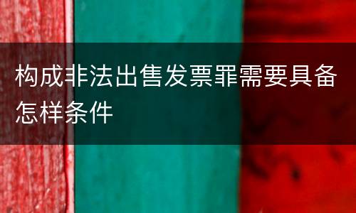 构成非法出售发票罪需要具备怎样条件