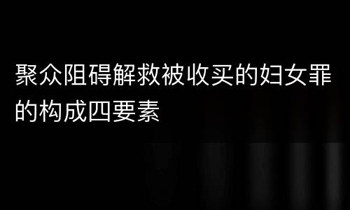 聚众阻碍解救被收买的妇女罪的构成四要素