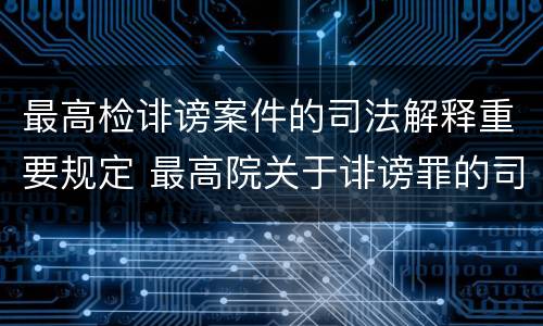 最高检诽谤案件的司法解释重要规定 最高院关于诽谤罪的司法解释