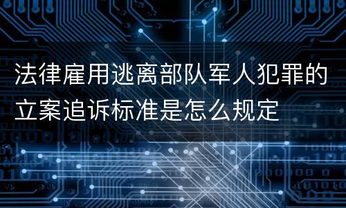 法律雇用逃离部队军人犯罪的立案追诉标准是怎么规定