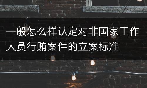 一般怎么样认定对非国家工作人员行贿案件的立案标准