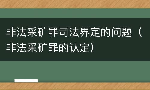 非法采矿罪司法界定的问题（非法采矿罪的认定）