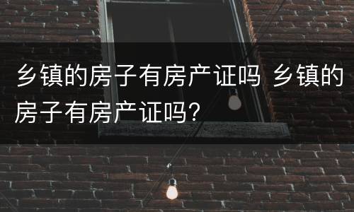 乡镇的房子有房产证吗 乡镇的房子有房产证吗?