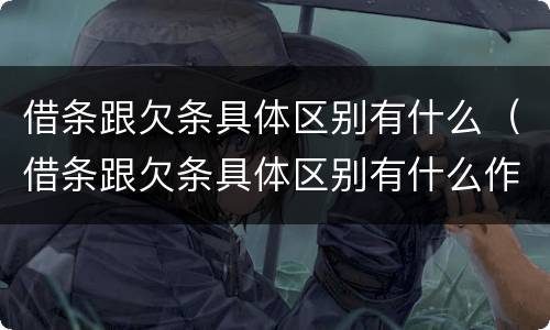 借条跟欠条具体区别有什么（借条跟欠条具体区别有什么作用）