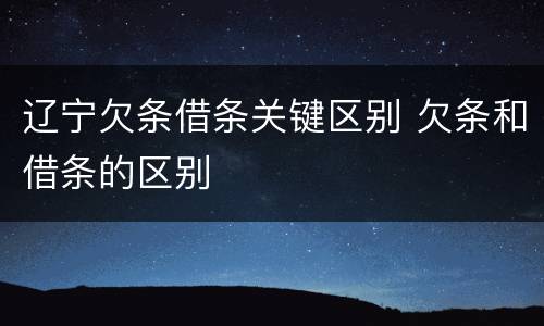 辽宁欠条借条关键区别 欠条和借条的区别