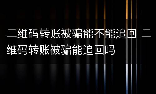 二维码转账被骗能不能追回 二维码转账被骗能追回吗