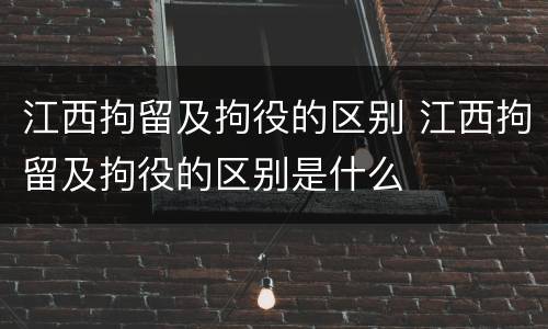 江西拘留及拘役的区别 江西拘留及拘役的区别是什么