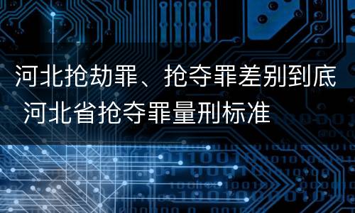 河北抢劫罪、抢夺罪差别到底 河北省抢夺罪量刑标准
