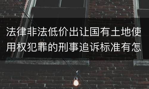法律非法低价出让国有土地使用权犯罪的刑事追诉标准有怎样的规定
